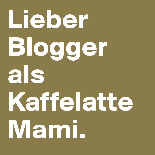 Lieber Blogger als KaffelatteMami. 
