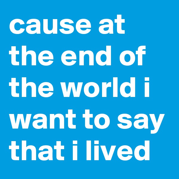 cause at the end of the world i want to say that i lived