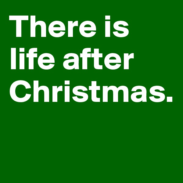 There is life after Christmas. 
