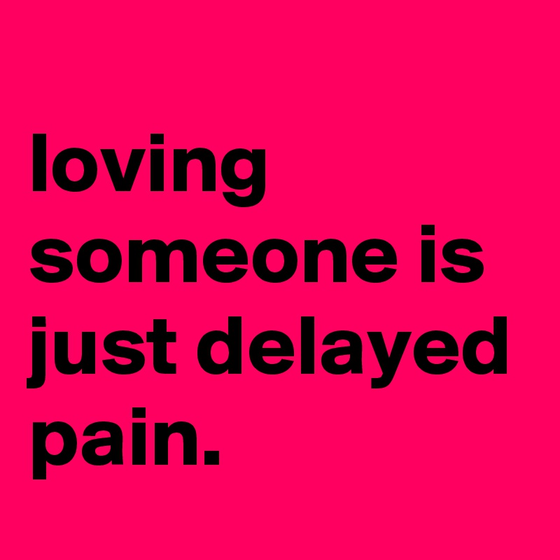 
loving someone is just delayed pain.