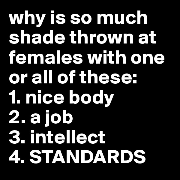 why is so much shade thrown at females with one or all of these:
1. nice body
2. a job
3. intellect
4. STANDARDS