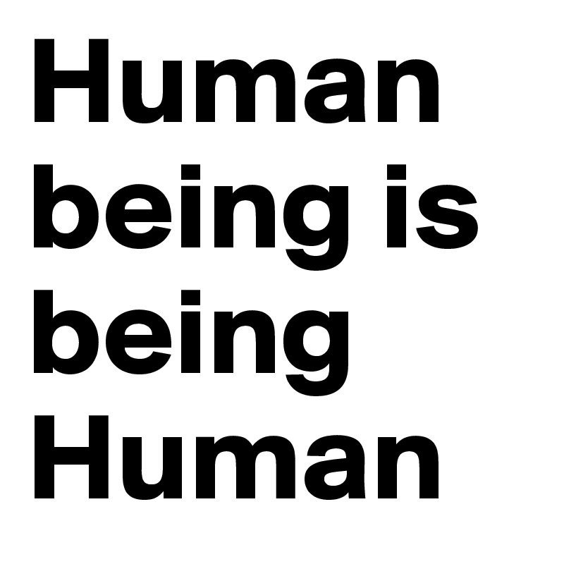 Human being is being Human