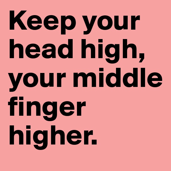 Keep your head high, your middle finger higher.