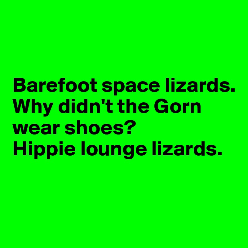 


Barefoot space lizards.
Why didn't the Gorn wear shoes?
Hippie lounge lizards.


