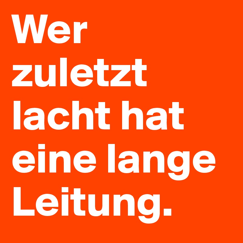 Wer zuletzt lacht hat eine lange Leitung.