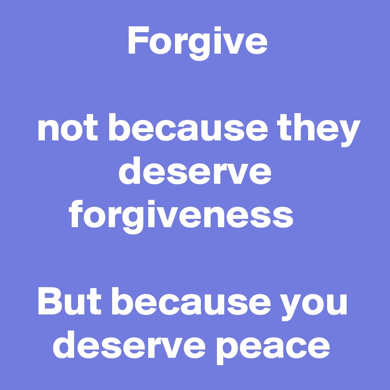             Forgive

  not because they             deserve                  forgiveness

  But because you      deserve peace 