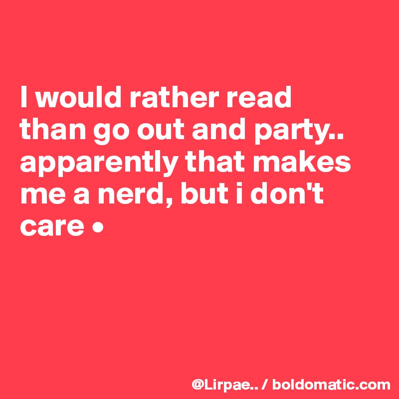 

I would rather read
than go out and party..
apparently that makes me a nerd, but i don't care •



