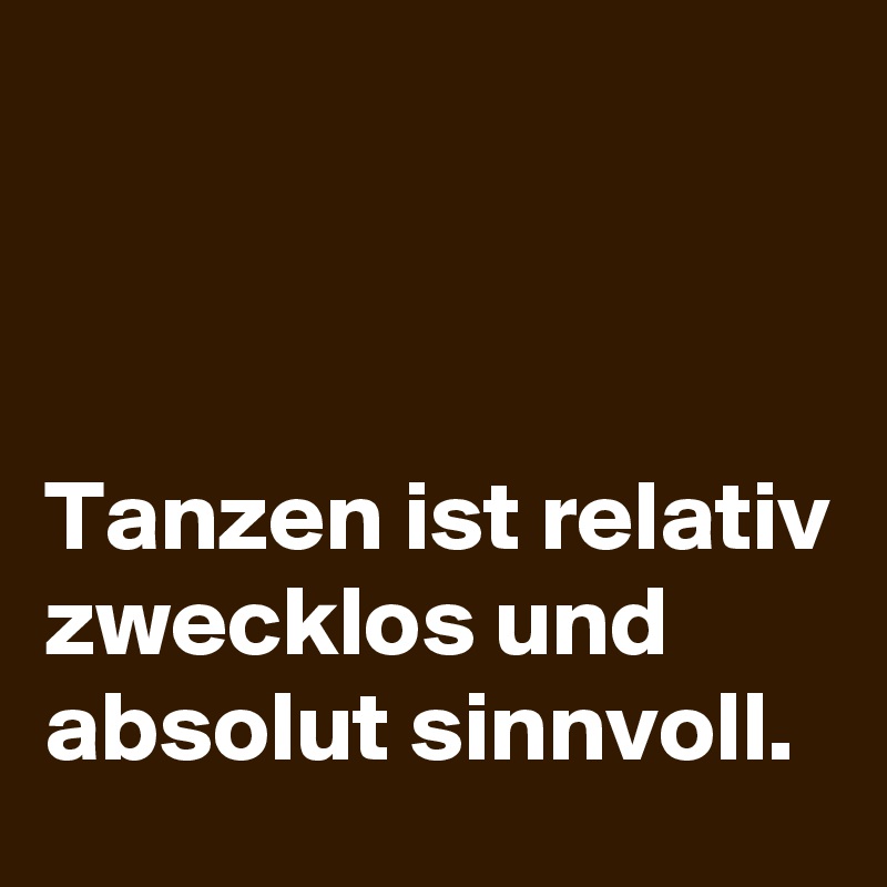 



Tanzen ist relativ zwecklos und absolut sinnvoll.