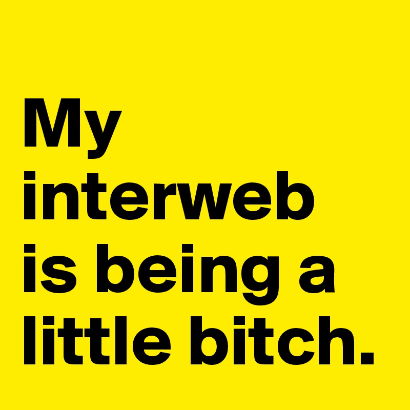 
My interweb 
is being a little bitch. 