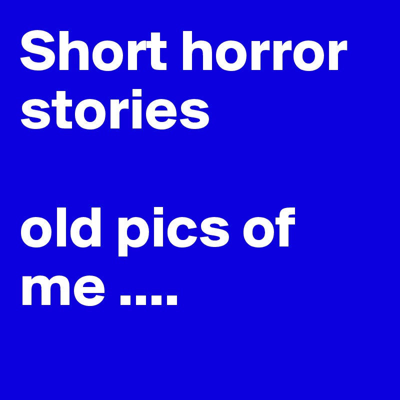 Short horror stories

old pics of me ....   
