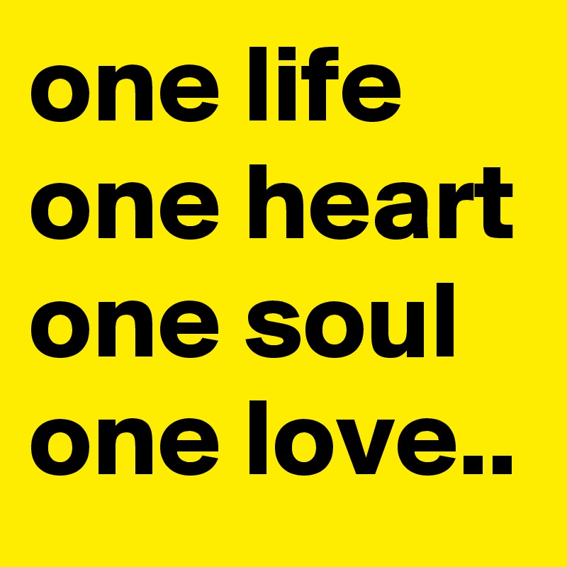 one life one heart one soul  one love..