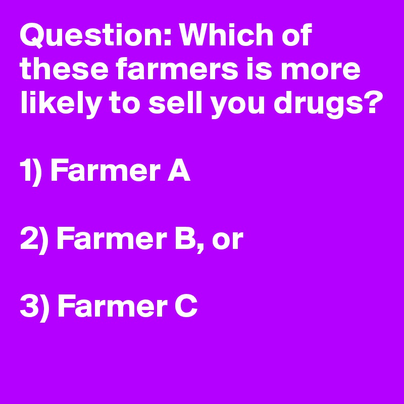 Question: Which of these farmers is more likely to sell you drugs?

1) Farmer A

2) Farmer B, or

3) Farmer C
