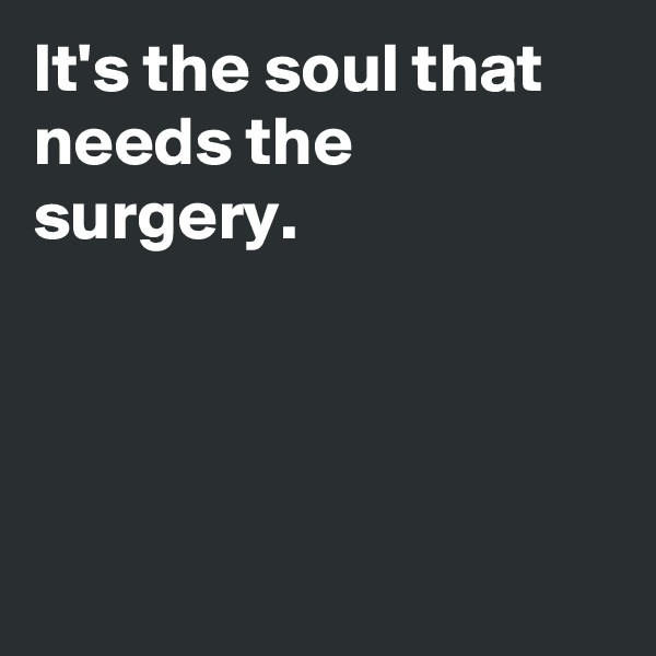 It's the soul that needs the surgery.




