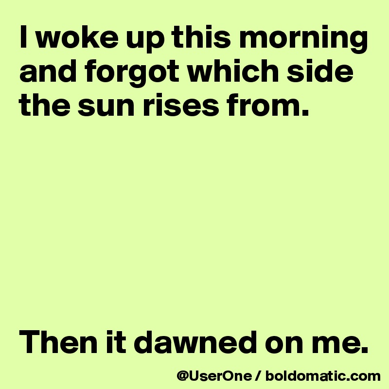 I woke up this morning and forgot which side the sun rises from.






Then it dawned on me.