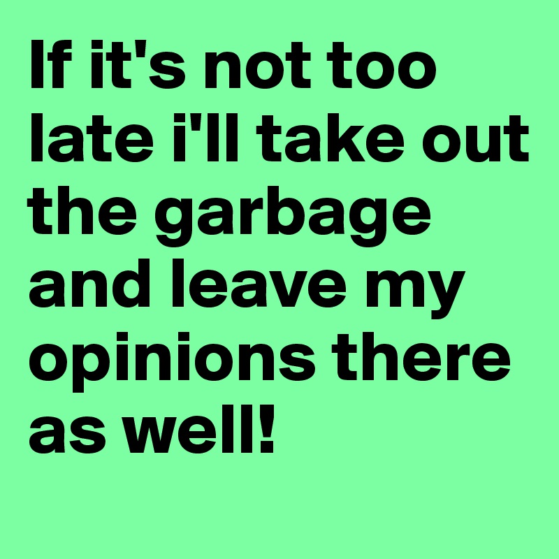 If it's not too late i'll take out the garbage and leave my opinions there as well!