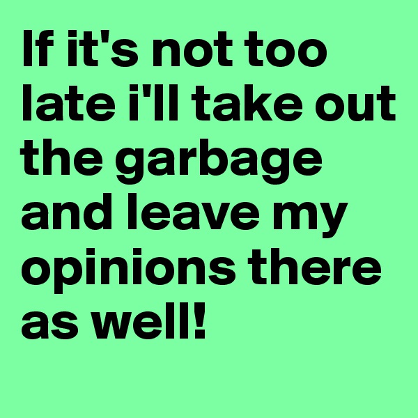 If it's not too late i'll take out the garbage and leave my opinions there as well!