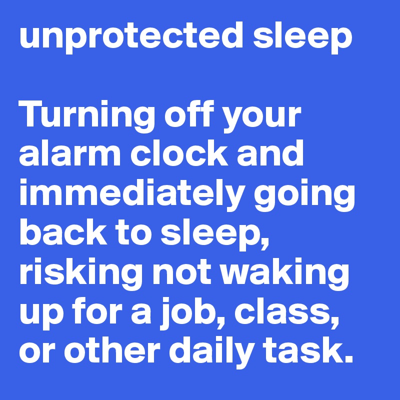 unprotected sleep 

Turning off your alarm clock and immediately going back to sleep, risking not waking up for a job, class, or other daily task.