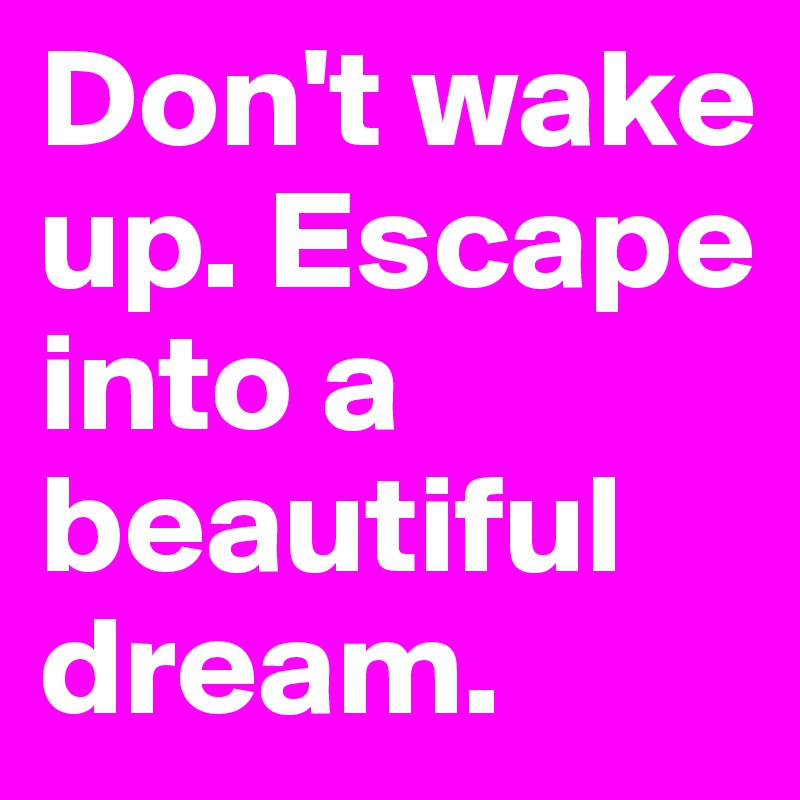 Don't wake up. Escape into a beautiful dream. 