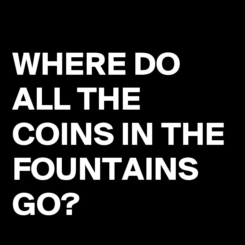 where-do-all-the-coins-in-the-fountains-go-post-by-buzzielizzy-on