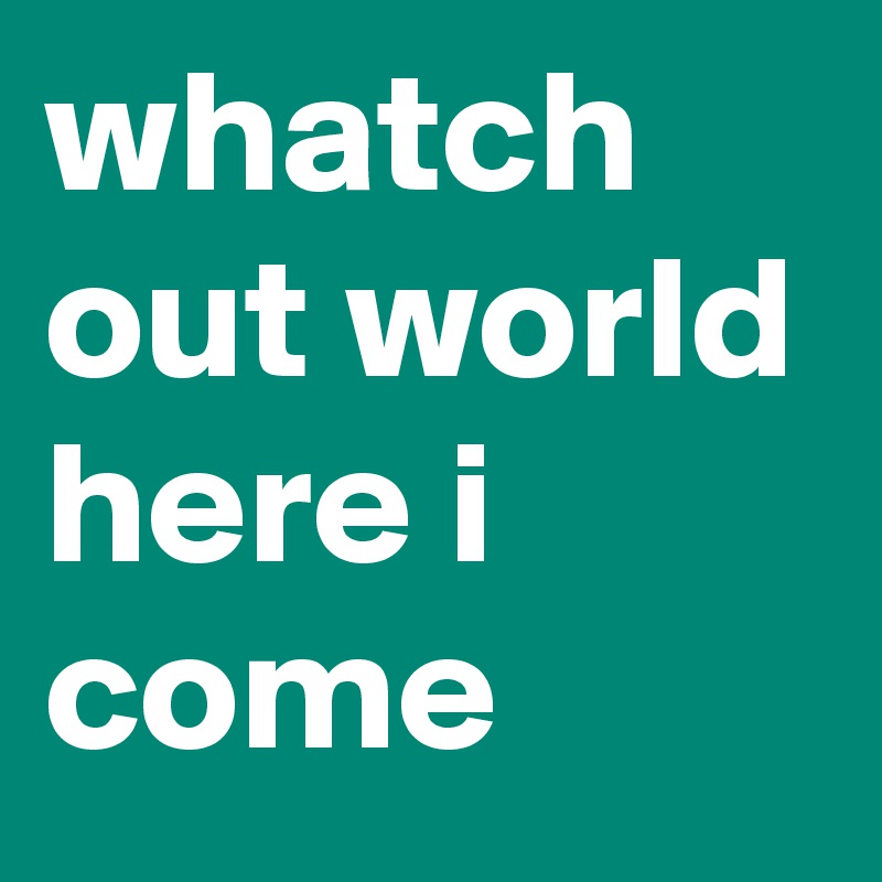 whatch out world here i come