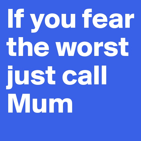 If you fear the worst just call Mum