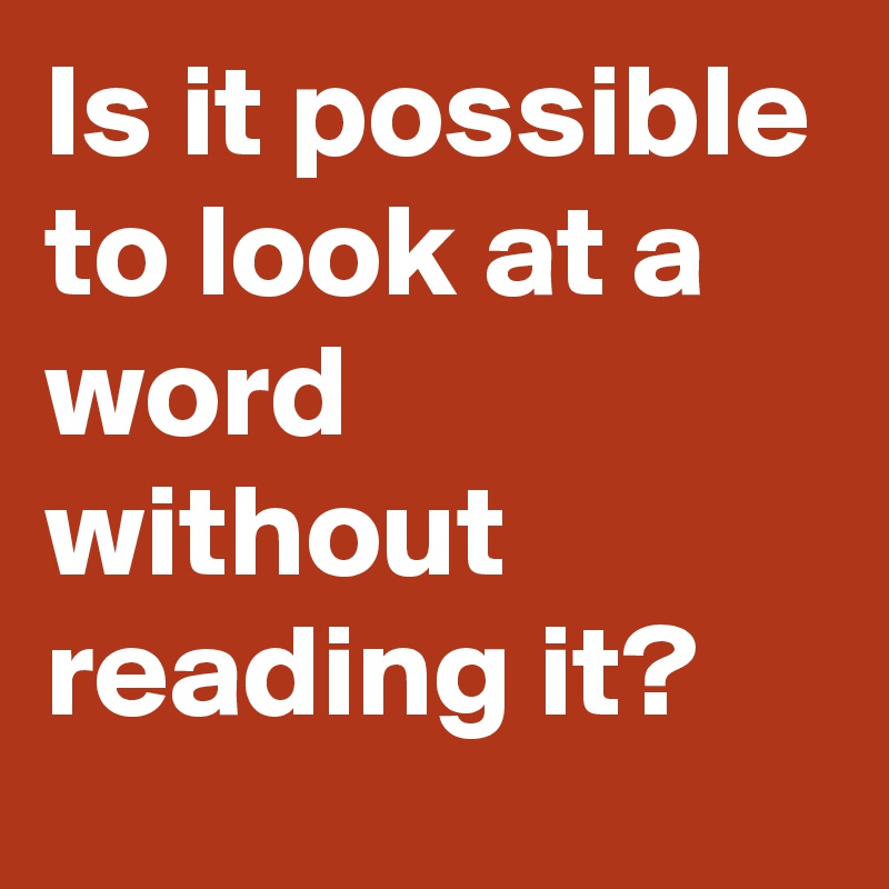Is it possible to look at a word without reading it?