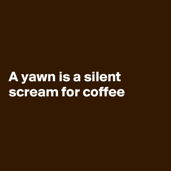 



A yawn is a silent scream for coffee



