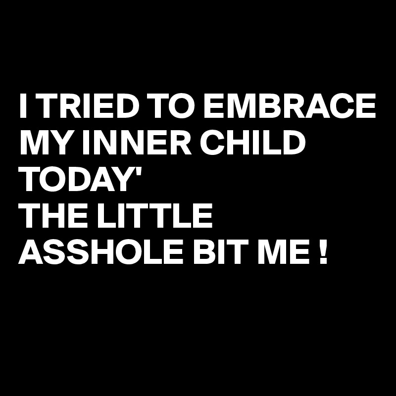 

I TRIED TO EMBRACE MY INNER CHILD
TODAY'
THE LITTLE ASSHOLE BIT ME !

