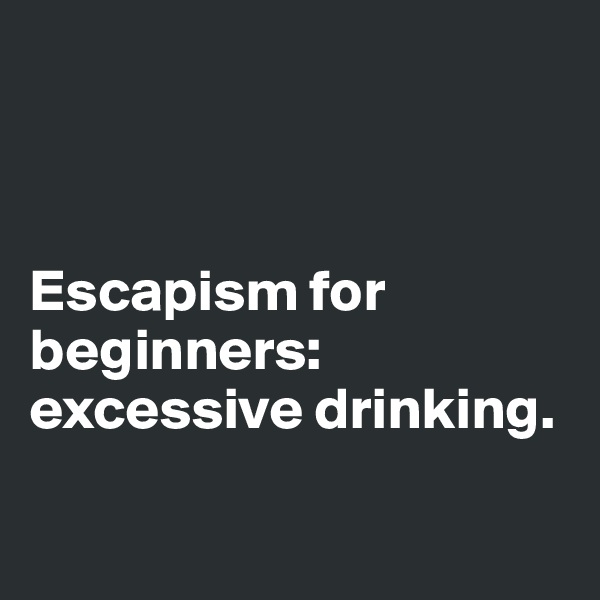 



Escapism for beginners: 
excessive drinking. 

