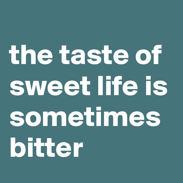 
the taste of sweet life is sometimes bitter