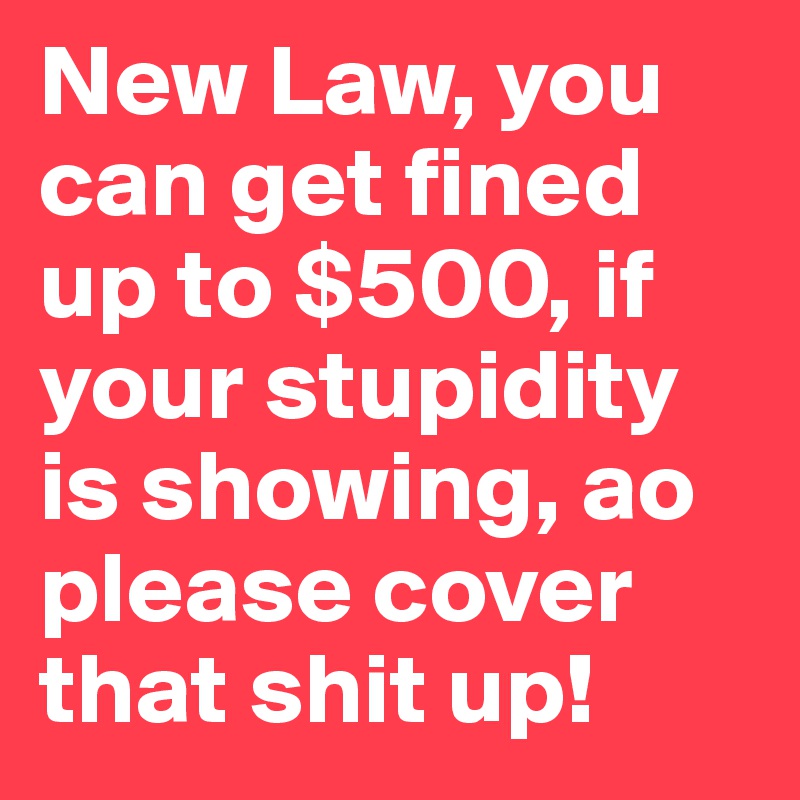 New Law, you can get fined up to $500, if your stupidity is showing, ao please cover that shit up!