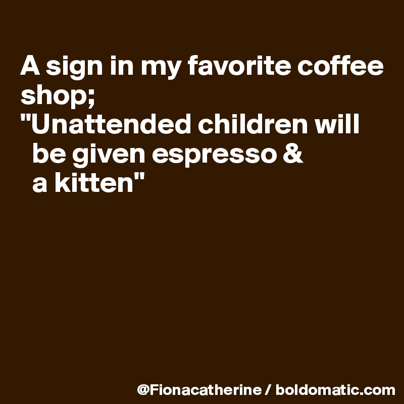 
A sign in my favorite coffee 
shop;
"Unattended children will 
  be given espresso & 
  a kitten"





