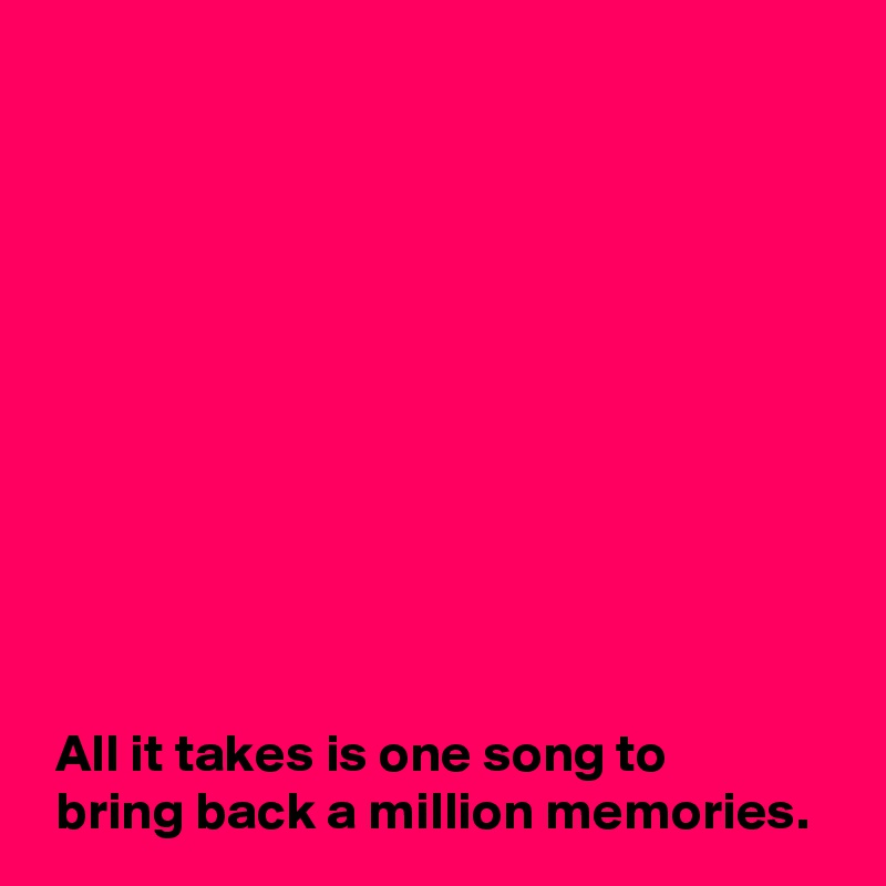 











 All it takes is one song to 
 bring back a million memories.