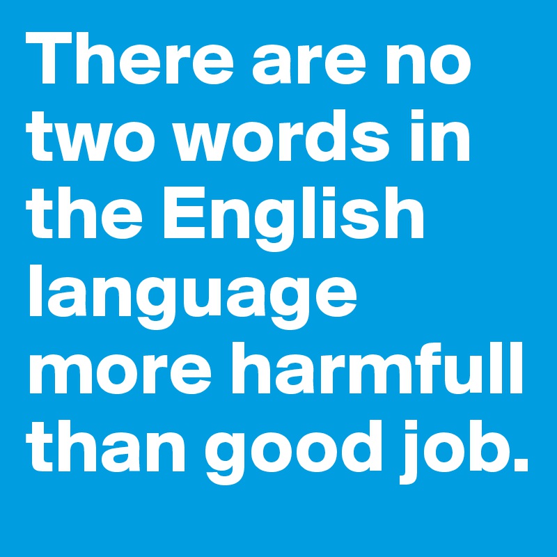 There are no two words in the English language more harmfull than good job.