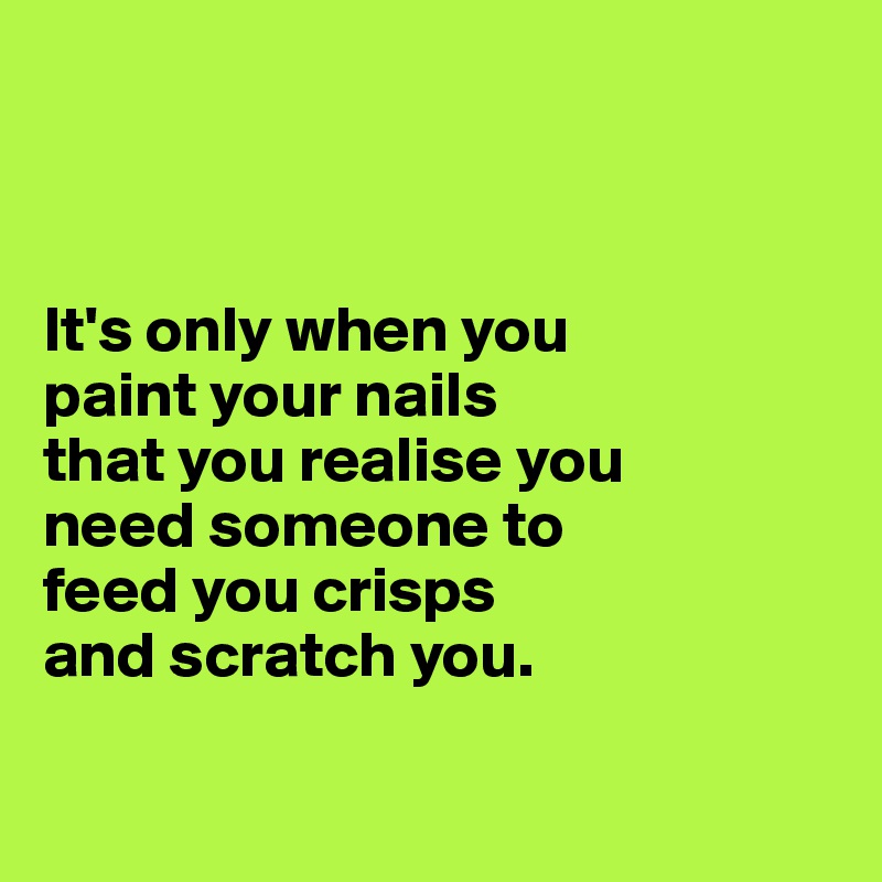 



It's only when you
paint your nails
that you realise you 
need someone to 
feed you crisps
and scratch you.

