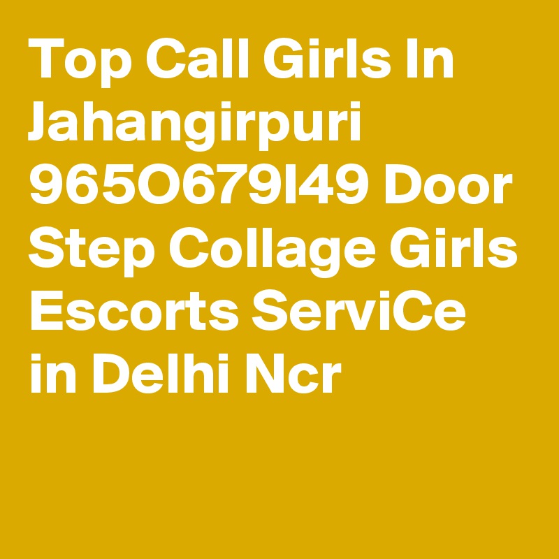 Top Call Girls In Jahangirpuri 965O679I49 Door Step Collage Girls Escorts ServiCe in Delhi Ncr
