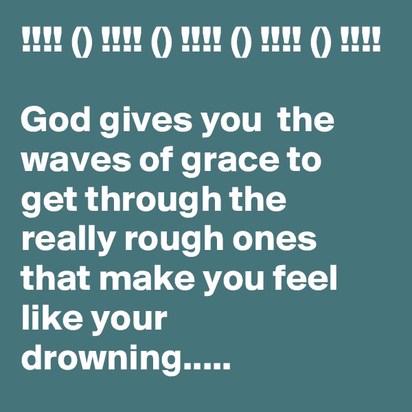 !!!! () !!!! () !!!! () !!!! () !!!!

God gives you  the waves of grace to get through the really rough ones that make you feel like your drowning.....