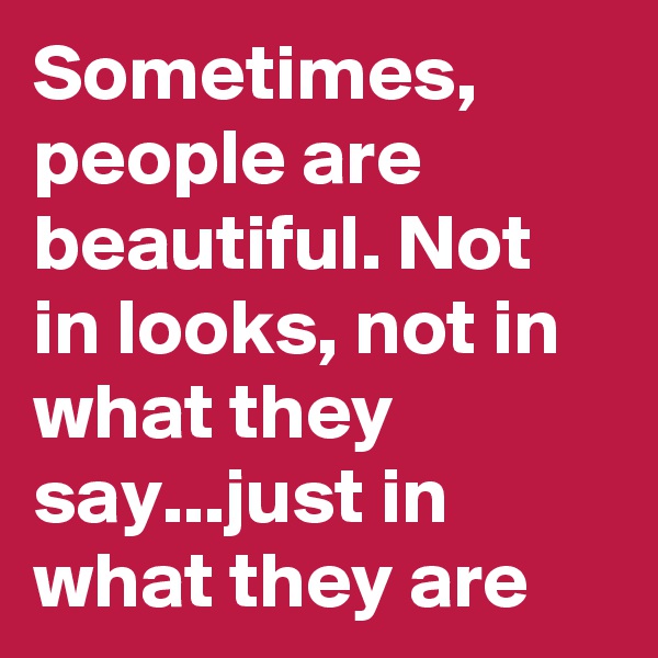 Sometimes, people are beautiful. Not in looks, not in what they say...just in what they are