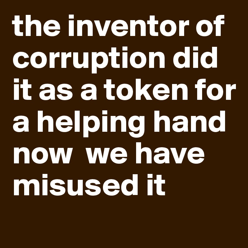 the inventor of corruption did it as a token for a helping hand now  we have misused it 