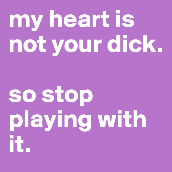 my heart is not your dick.

so stop playing with it.