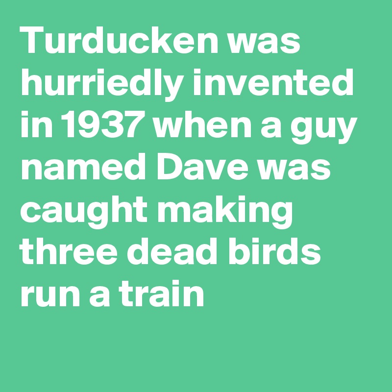 Turducken was hurriedly invented in 1937 when a guy named Dave was caught making three dead birds run a train