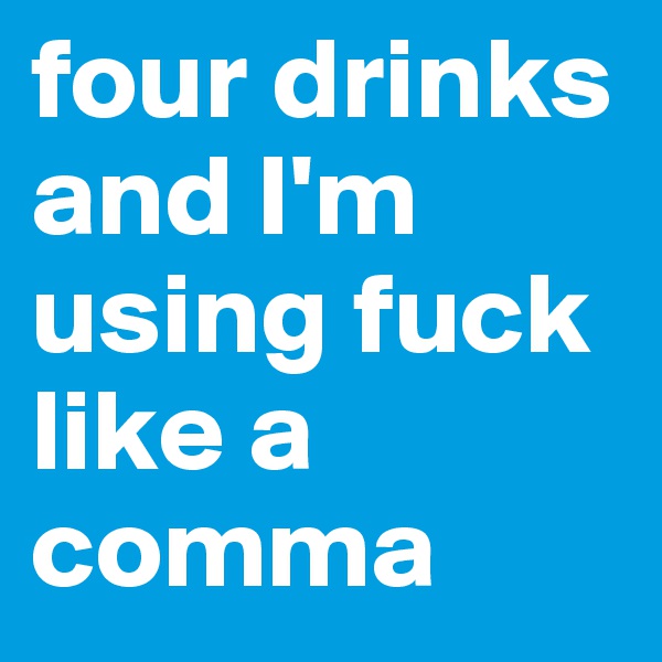 four drinks and I'm using fuck like a comma