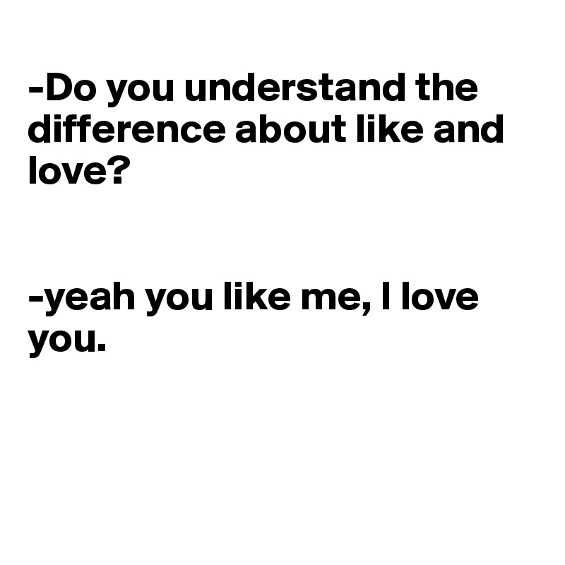 
-Do you understand the difference about like and love?


-yeah you like me, I love you.




