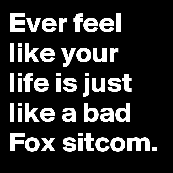 Ever feel like your life is just like a bad Fox sitcom.