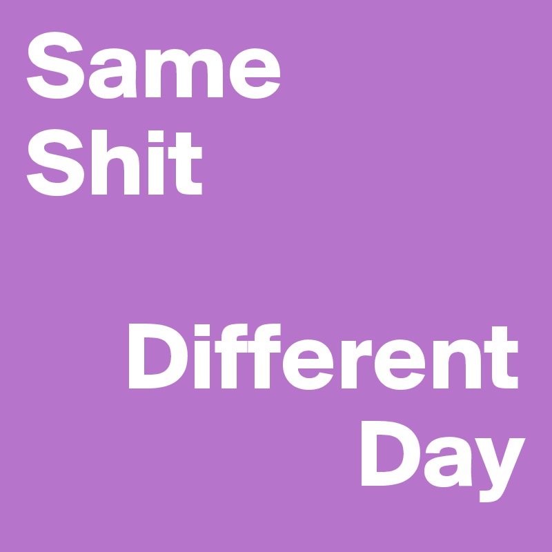 Same 
Shit

     Different
                 Day