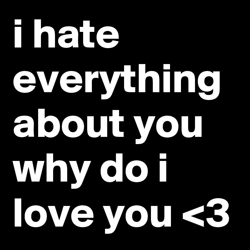 i hate everything about you why do i love you <3