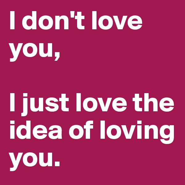 I don't love you,

I just love the idea of loving you.