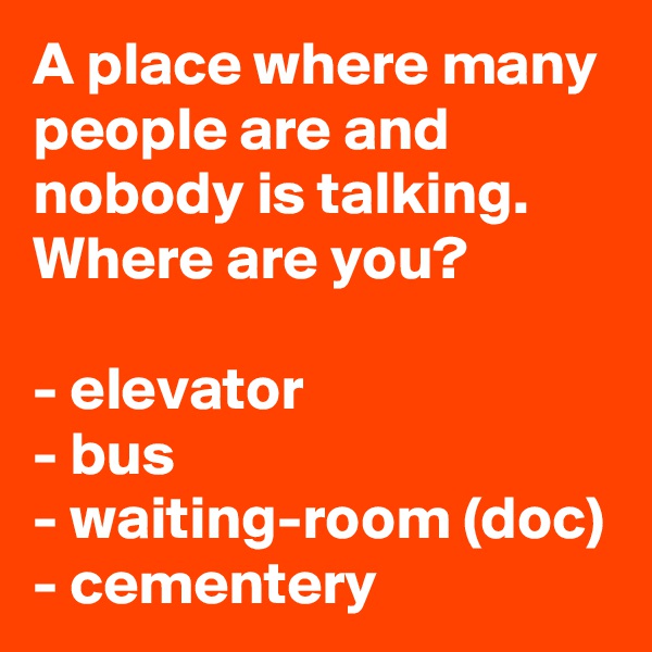 A place where many people are and nobody is talking. Where are you? 

- elevator
- bus
- waiting-room (doc)
- cementery