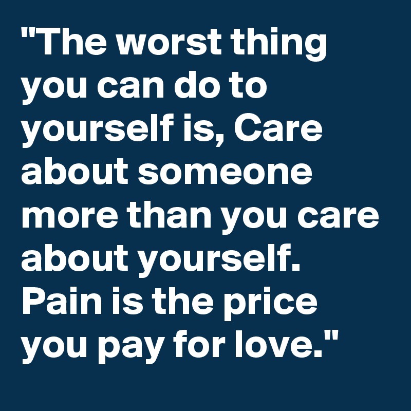 "The worst thing you can do to yourself is, Care about someone more than you care about yourself. Pain is the price you pay for love."