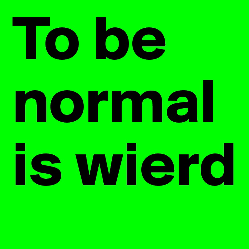 To be normal is wierd